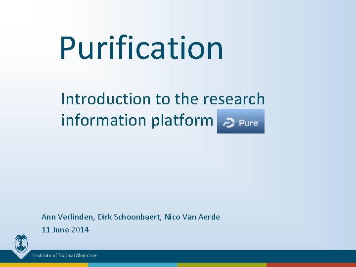 Purification Introduction to the research information platform PURE Ann Verlinden, Dirk Schoonbaert, Nico Van