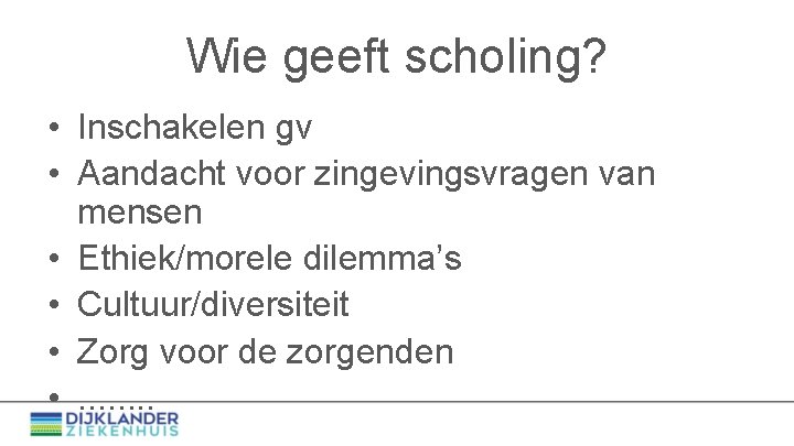 Wie geeft scholing? • Inschakelen gv • Aandacht voor zingevingsvragen van mensen • Ethiek/morele