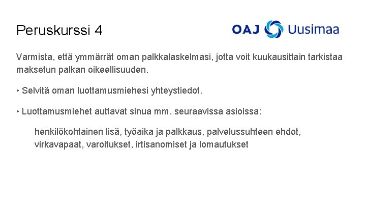 Peruskurssi 4 Varmista, että ymmärrät oman palkkalaskelmasi, jotta voit kuukausittain tarkistaa maksetun palkan oikeellisuuden. Peruskurssi 4 Varmista, että ymmärrät oman palkkalaskelmasi, jotta voit kuukausittain tarkistaa maksetun palkan oikeellisuuden.