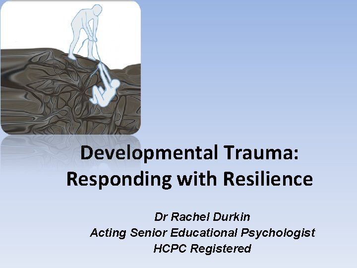 Developmental Trauma: Responding with Resilience Dr Rachel Durkin Acting Senior Educational Psychologist HCPC Registered