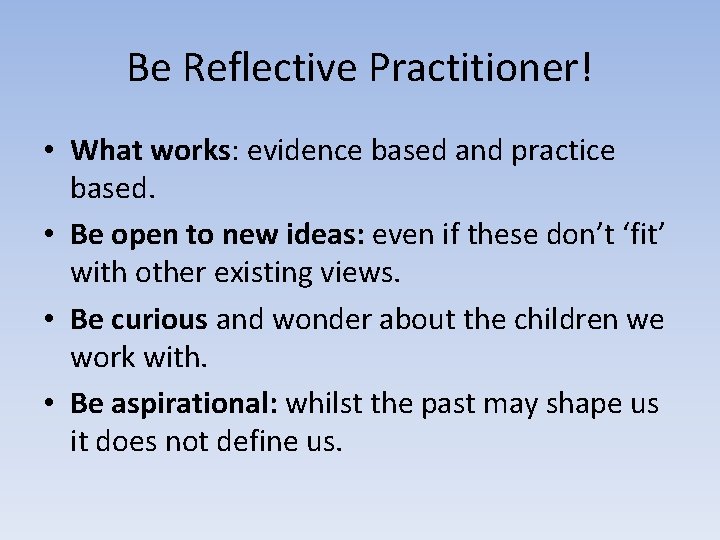 Be Reflective Practitioner! • What works: evidence based and practice based. • Be open