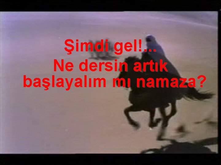 Şimdi gel!. . . Ne dersin artık başlayalım mı namaza? 