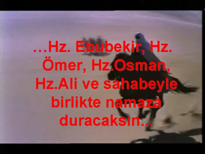 …Hz. Ebubekir, Hz. Ömer, Hz. Osman, Hz. Ali ve sahabeyle birlikte namaza duracaksın. .