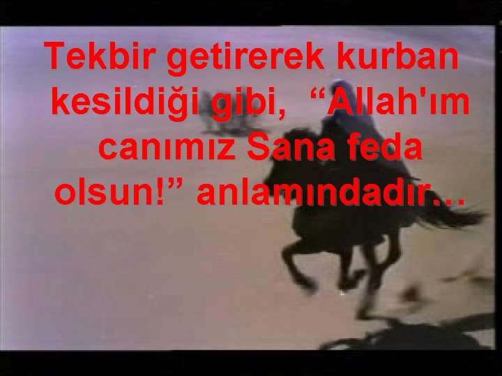 Tekbir getirerek kurban kesildiği gibi, “Allah'ım canımız Sana feda olsun!” anlamındadır… 