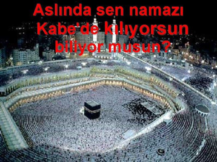 Aslında sen namazı Kabe'de kılıyorsun biliyor musun? 