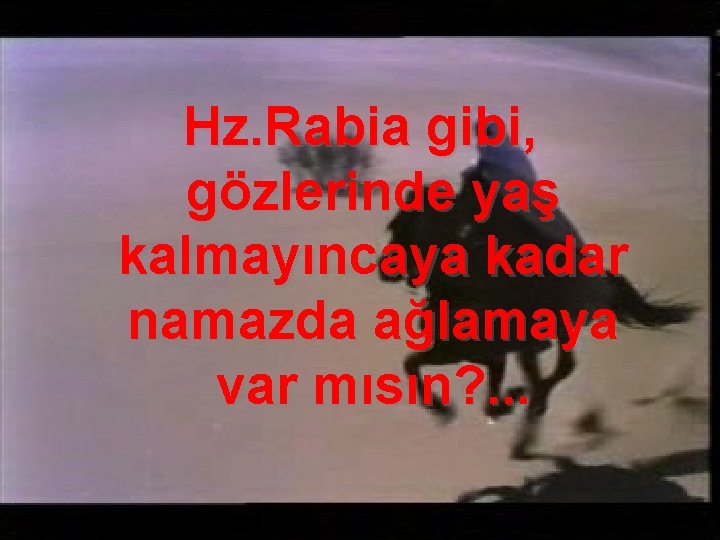 Hz. Rabia gibi, gözlerinde yaş kalmayıncaya kadar namazda ağlamaya var mısın? . . .