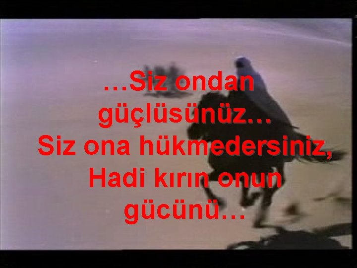 …Siz ondan güçlüsünüz… Siz ona hükmedersiniz, Hadi kırın onun gücünü… 