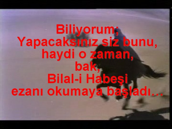 Biliyorum; Yapacaksınız siz bunu, haydi o zaman, bak, Bilal-i Habeşi ezanı okumaya başladı… 