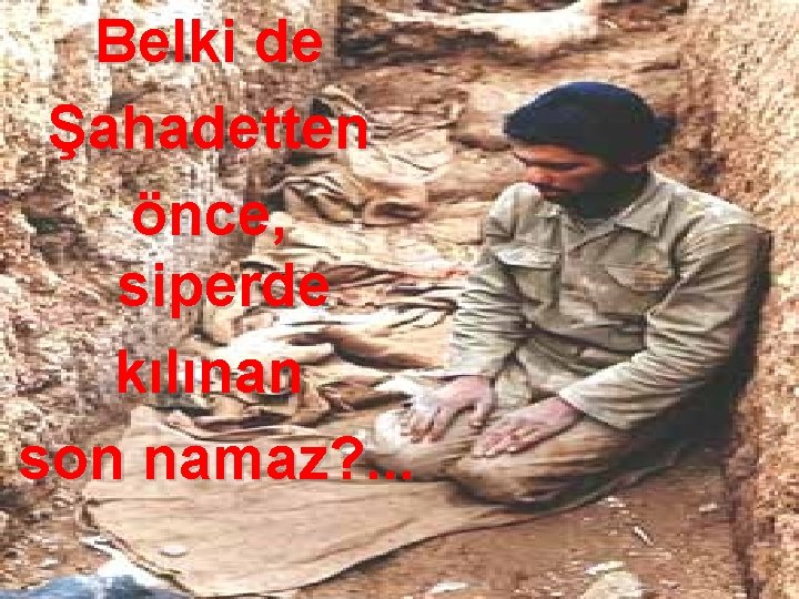 Belki de Şahadetten önce, siperde kılınan son namaz? . . . 