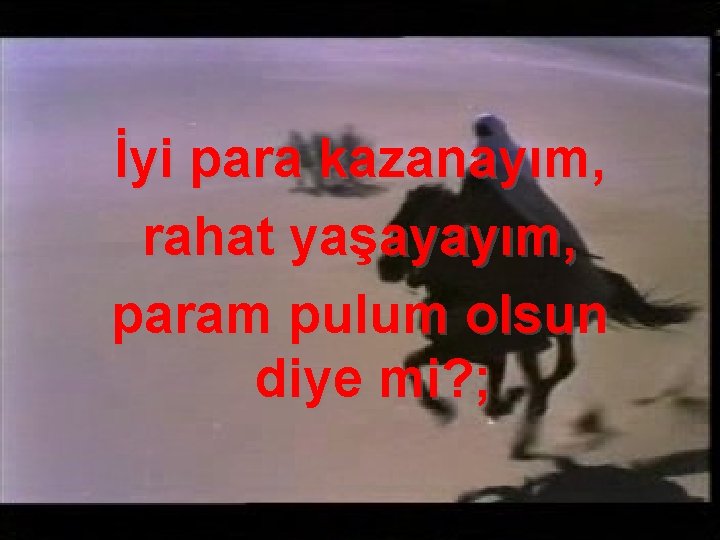 İyi para kazanayım, rahat yaşayayım, param pulum olsun diye mi? ; 