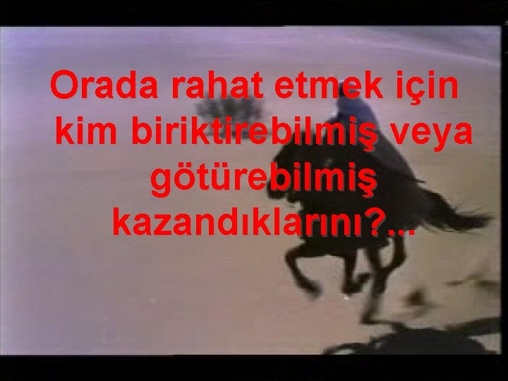 Orada rahat etmek için kim biriktirebilmiş veya götürebilmiş kazandıklarını? . . . 