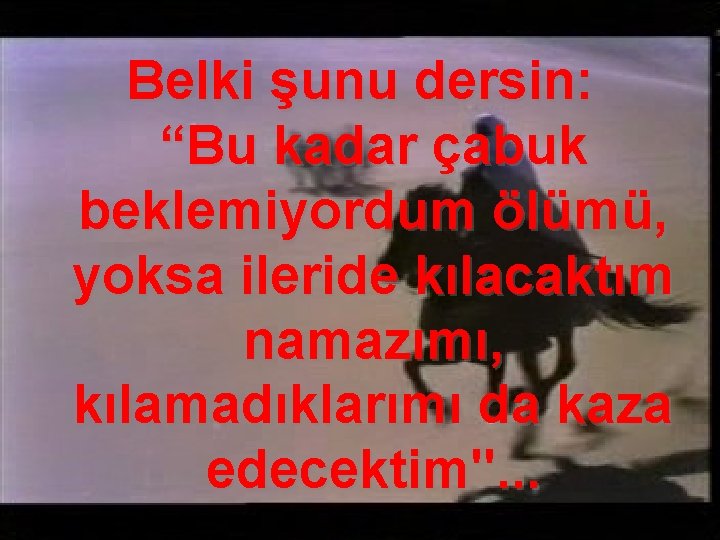 Belki şunu dersin: “Bu kadar çabuk beklemiyordum ölümü, yoksa ileride kılacaktım namazımı, kılamadıklarımı da