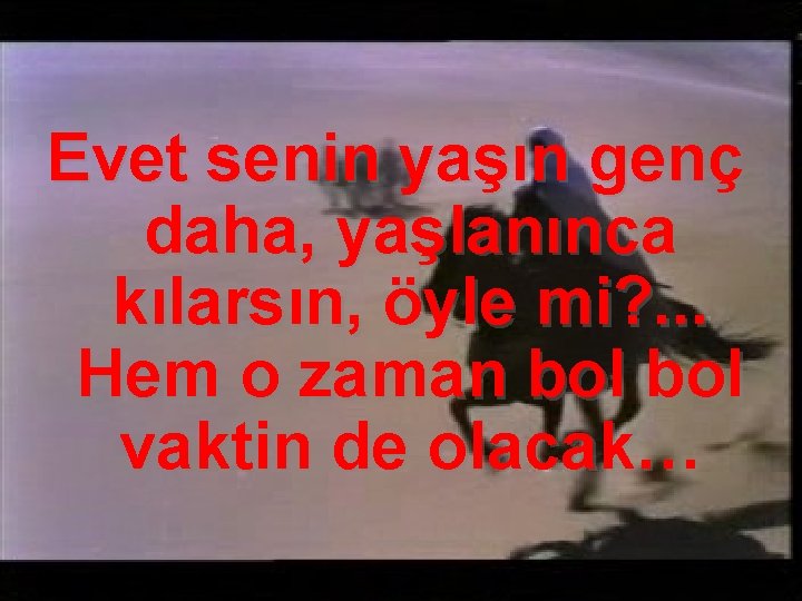 Evet senin yaşın genç daha, yaşlanınca kılarsın, öyle mi? . . . Hem o