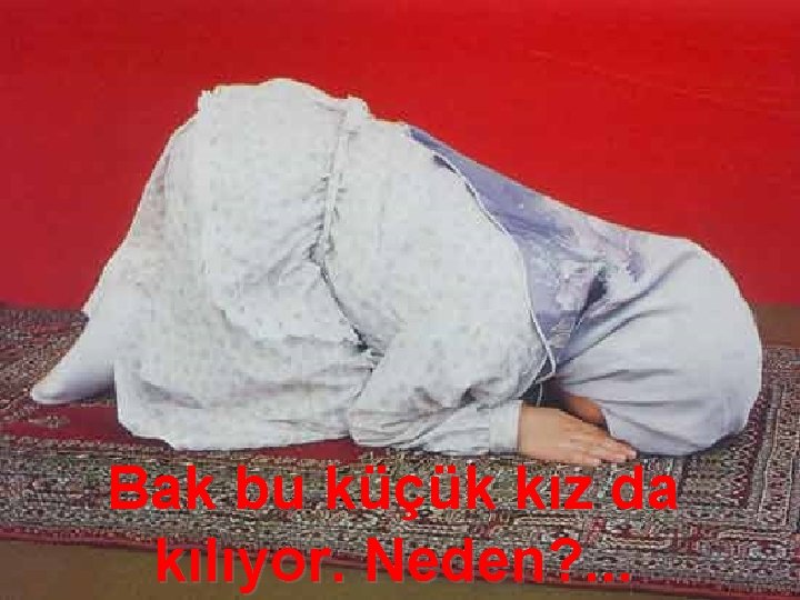 Bak bu küçük kız da kılıyor. Neden? . . . 