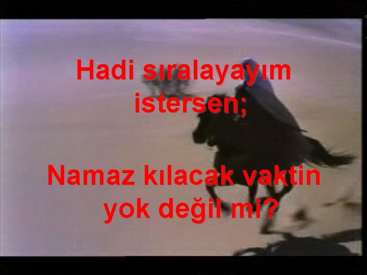 Hadi sıralayayım istersen; Namaz kılacak vaktin yok değil mi? 