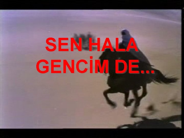 SEN HALA GENCİM DE. . . 