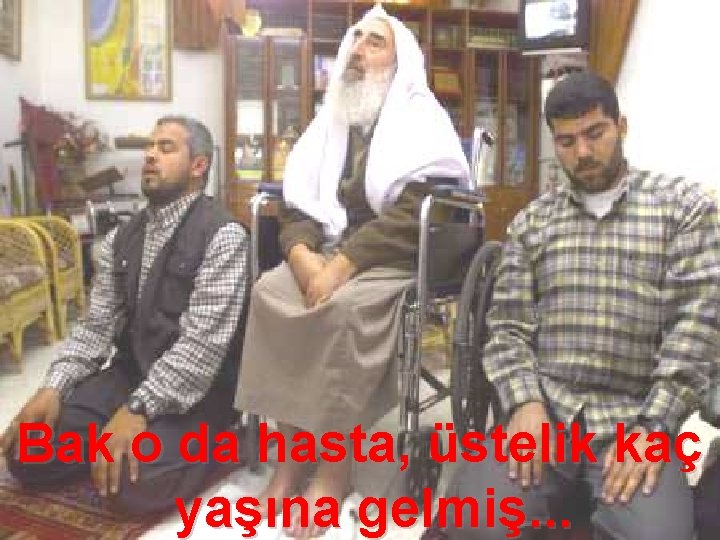 Bak o da hasta, üstelik kaç yaşına gelmiş. . . 