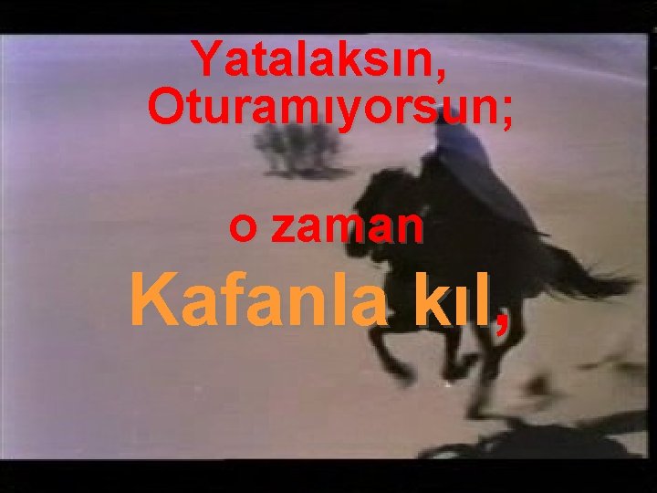 Yatalaksın, Oturamıyorsun; o zaman Kafanla kıl, 