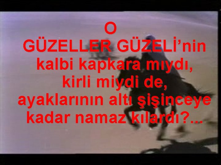 O GÜZELLER GÜZELİ’nin kalbi kapkara mıydı, kirli miydi de, ayaklarının altı şişinceye kadar namaz