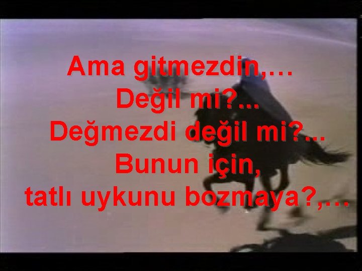 Ama gitmezdin, … Değil mi? . . . Değmezdi değil mi? . . .