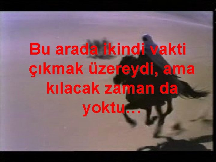 Bu arada ikindi vakti çıkmak üzereydi, ama kılacak zaman da yoktu… 