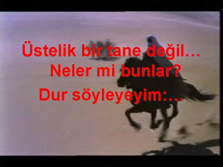 Üstelik bir tane değil… Neler mi bunlar? Dur söyleyeyim: … 