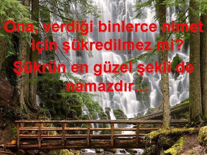 Ona, verdiği binlerce nimet için şükredilmez mi? Şükrün en güzel şekli de namazdır… 