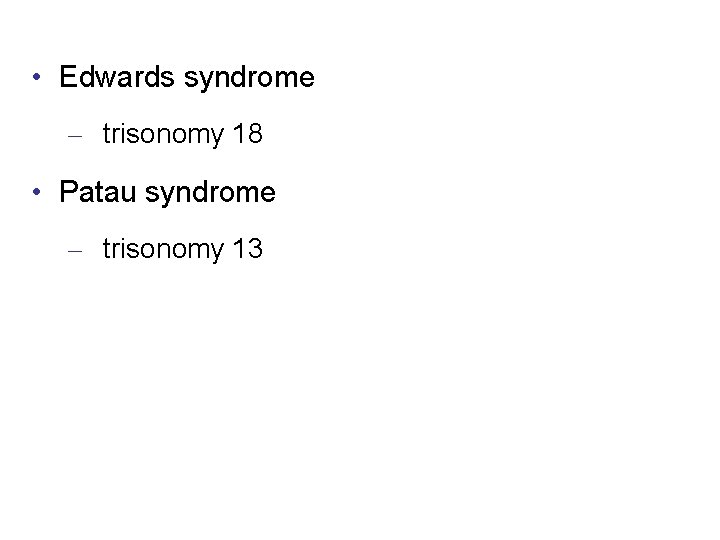  • Edwards syndrome – trisonomy 18 • Patau syndrome – trisonomy 13 