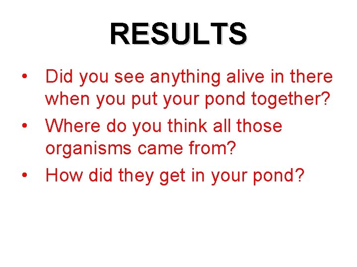 RESULTS • Did you see anything alive in there when you put your pond