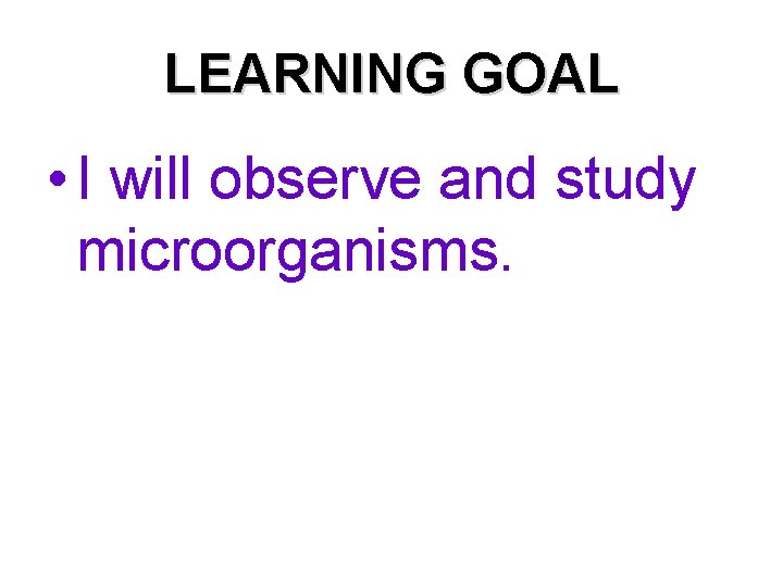 LEARNING GOAL • I will observe and study microorganisms. 