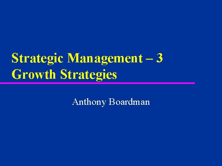 Strategic Management – 3 Growth Strategies Anthony Boardman 