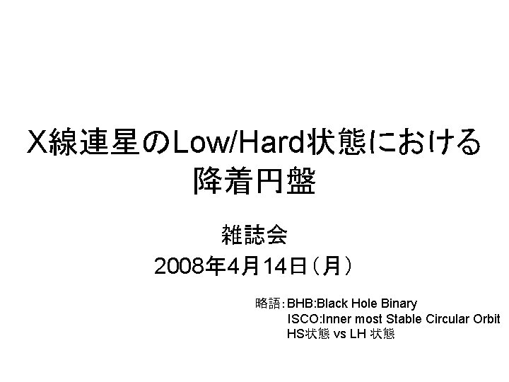 X線連星のLow/Hard状態における 降着円盤 雑誌会 2008年 4月14日（月） 略語：BHB: Black Hole Binary ISCO: Inner most Stable Circular
