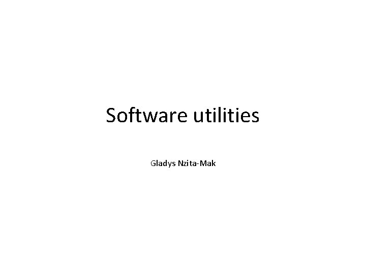 Software utilities Gladys Nzita-Mak Software utilities Gladys Nzita-Mak