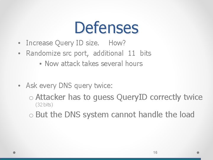 Defenses • Increase Query ID size. How? • Randomize src port, additional 11 bits Defenses • Increase Query ID size. How? • Randomize src port, additional 11 bits