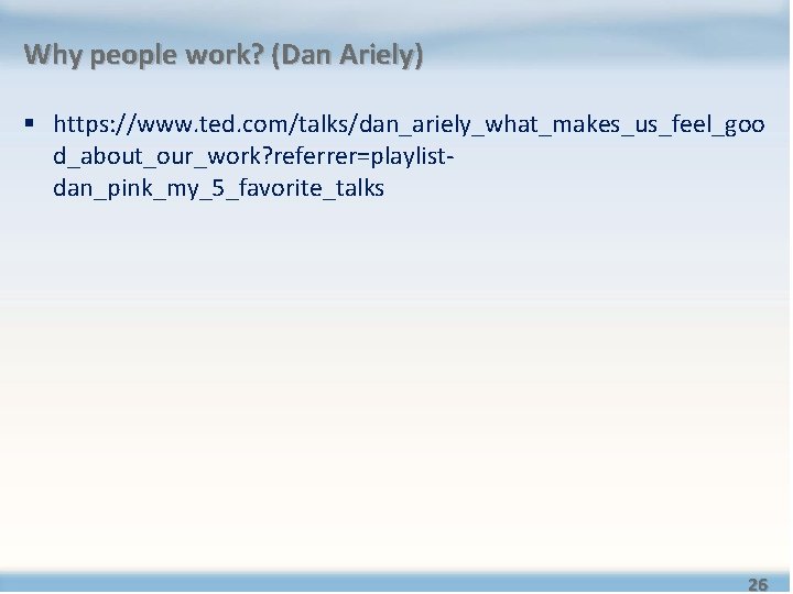 Why people work? (Dan Ariely) § https: //www. ted. com/talks/dan_ariely_what_makes_us_feel_goo d_about_our_work? referrer=playlistdan_pink_my_5_favorite_talks 26 Why people work? (Dan Ariely) § https: //www. ted. com/talks/dan_ariely_what_makes_us_feel_goo d_about_our_work? referrer=playlistdan_pink_my_5_favorite_talks 26