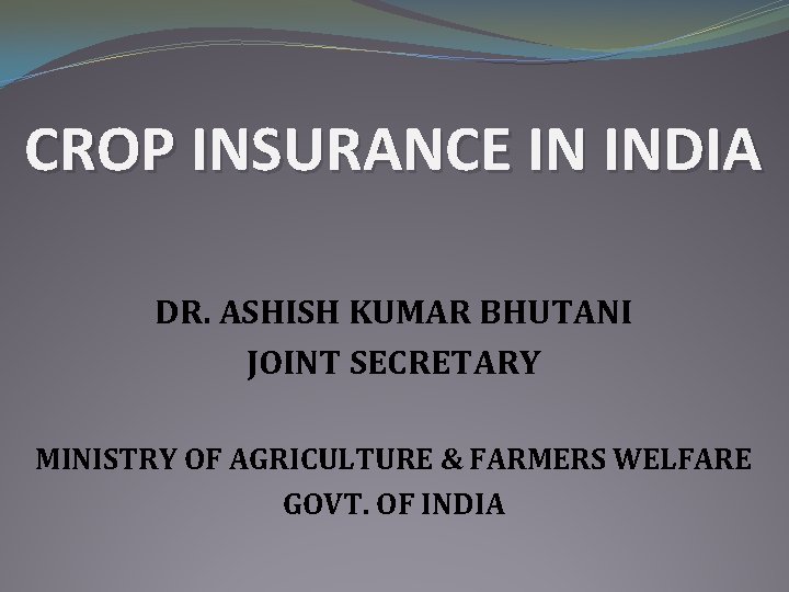 CROP INSURANCE IN INDIA DR. ASHISH KUMAR BHUTANI JOINT SECRETARY MINISTRY OF AGRICULTURE &