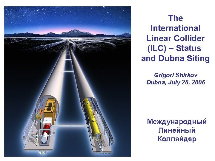 The International Linear Collider (ILC) – Status and Dubna Siting Grigori Shirkov Dubna, July