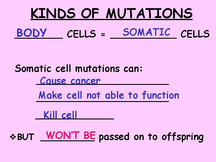 KINDS OF MUTATIONS SOMATIC CELLS BODY ____ CELLS = ______ Somatic cell mutations can: