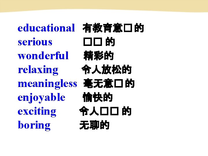 educational 有教育意� 的 serious �� 的 wonderful 精彩的 relaxing 令人放松的 meaningless 毫无意� 的 enjoyable