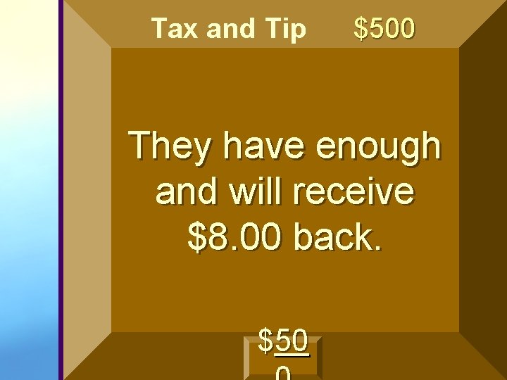 Tax and Tip $500 They have enough and will receive $8. 00 back. $50 Tax and Tip $500 They have enough and will receive $8. 00 back. $50