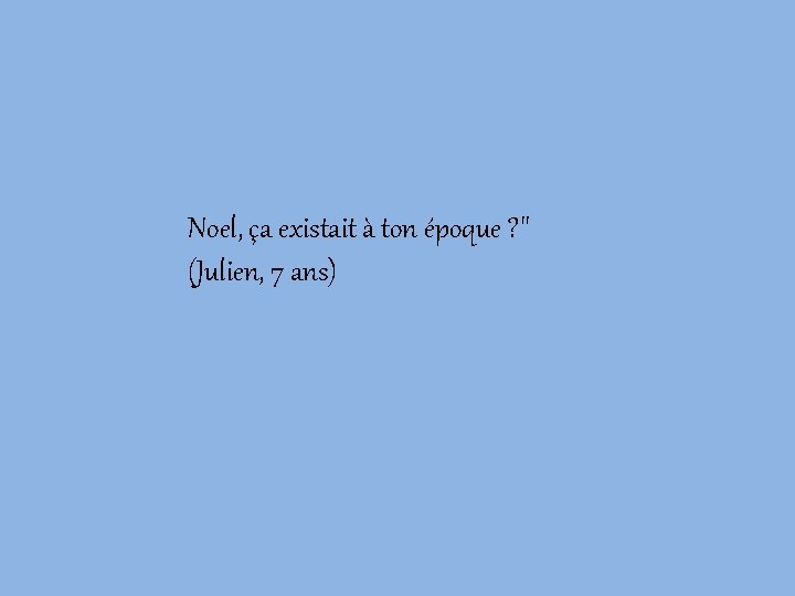 Noel, ça existait à ton époque ? " (Julien, 7 ans) 