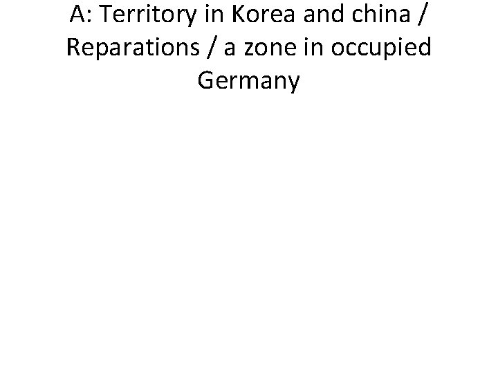 A: Territory in Korea and china / Reparations / a zone in occupied Germany