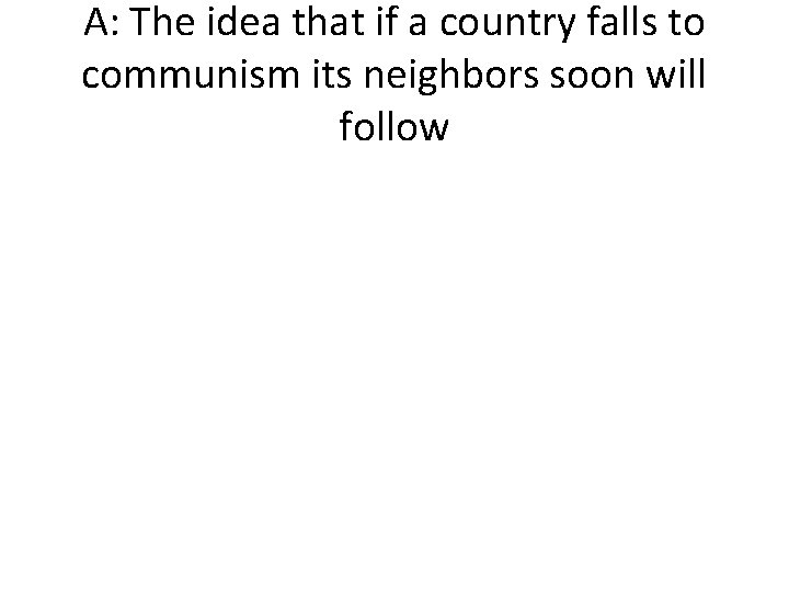 A: The idea that if a country falls to communism its neighbors soon will