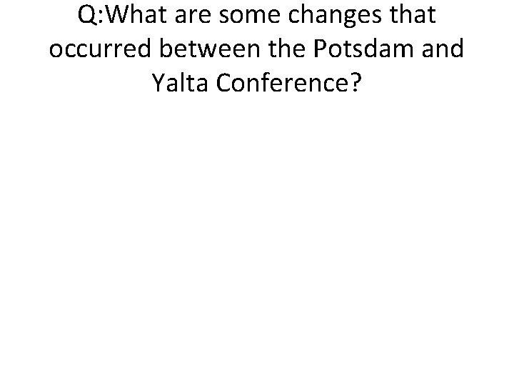 Q: What are some changes that occurred between the Potsdam and Yalta Conference? 