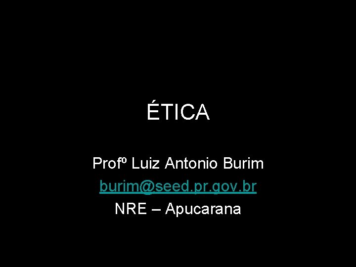 ÉTICA Profº Luiz Antonio Burim burim@seed. pr. gov. br NRE – Apucarana 