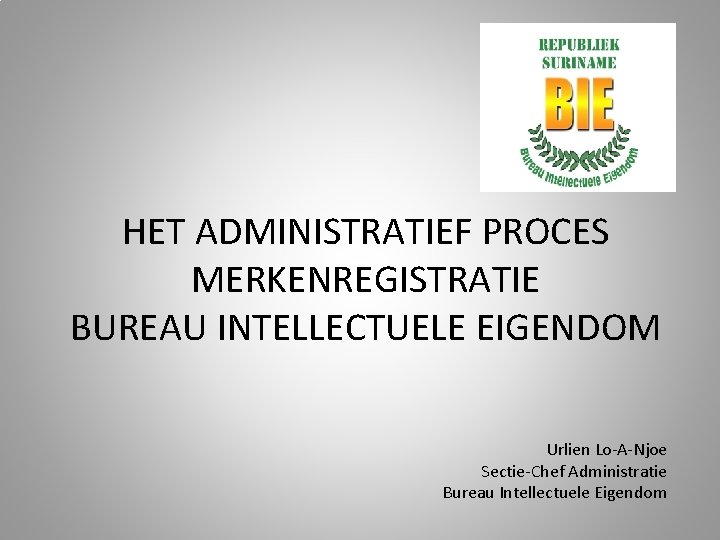 HET ADMINISTRATIEF PROCES MERKENREGISTRATIE BUREAU INTELLECTUELE EIGENDOM Urlien Lo-A-Njoe Sectie-Chef Administratie Bureau Intellectuele Eigendom