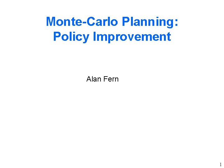 Monte-Carlo Planning: Policy Improvement Alan Fern 1 Monte-Carlo Planning: Policy Improvement Alan Fern 1
