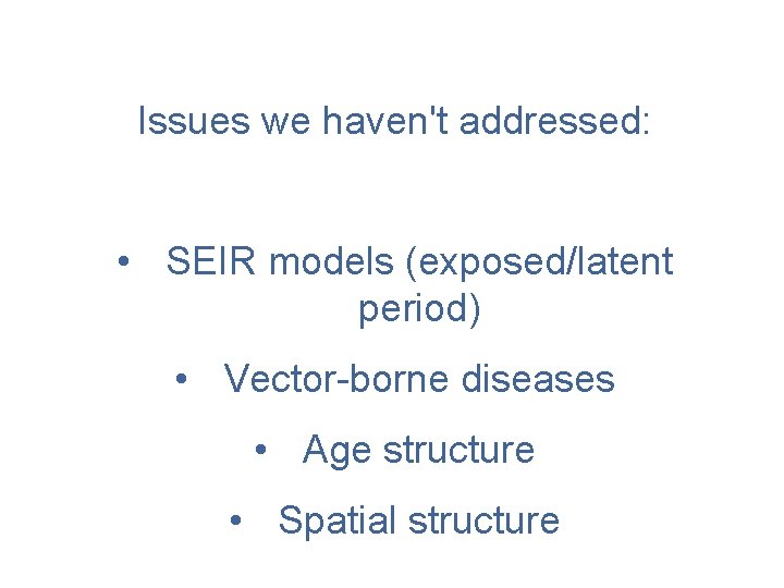 Issues we haven't addressed: • SEIR models (exposed/latent period) • Vector-borne diseases • Age