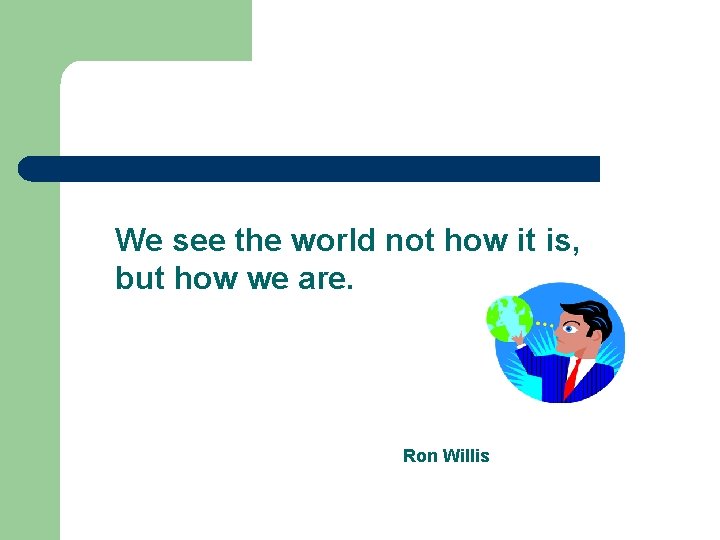 We see the world not how it is, but how we are. Ron Willis