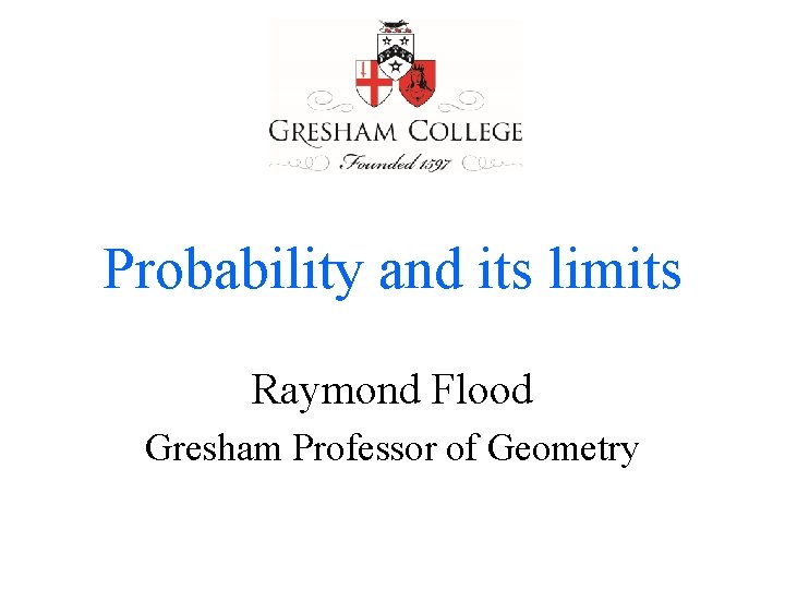 Probability and its limits Raymond Flood Gresham Professor of Geometry 